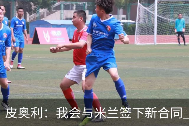 皮奥利：我会与米兰签下新合同 梅西亚斯才刚上路